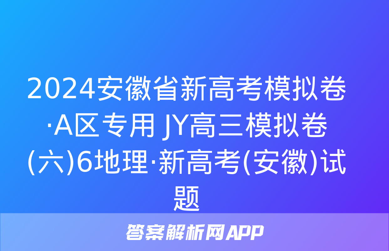 2024安徽省新高考模拟卷·A区专用 JY高三模拟卷(六)6地理·新高考(安徽)试题