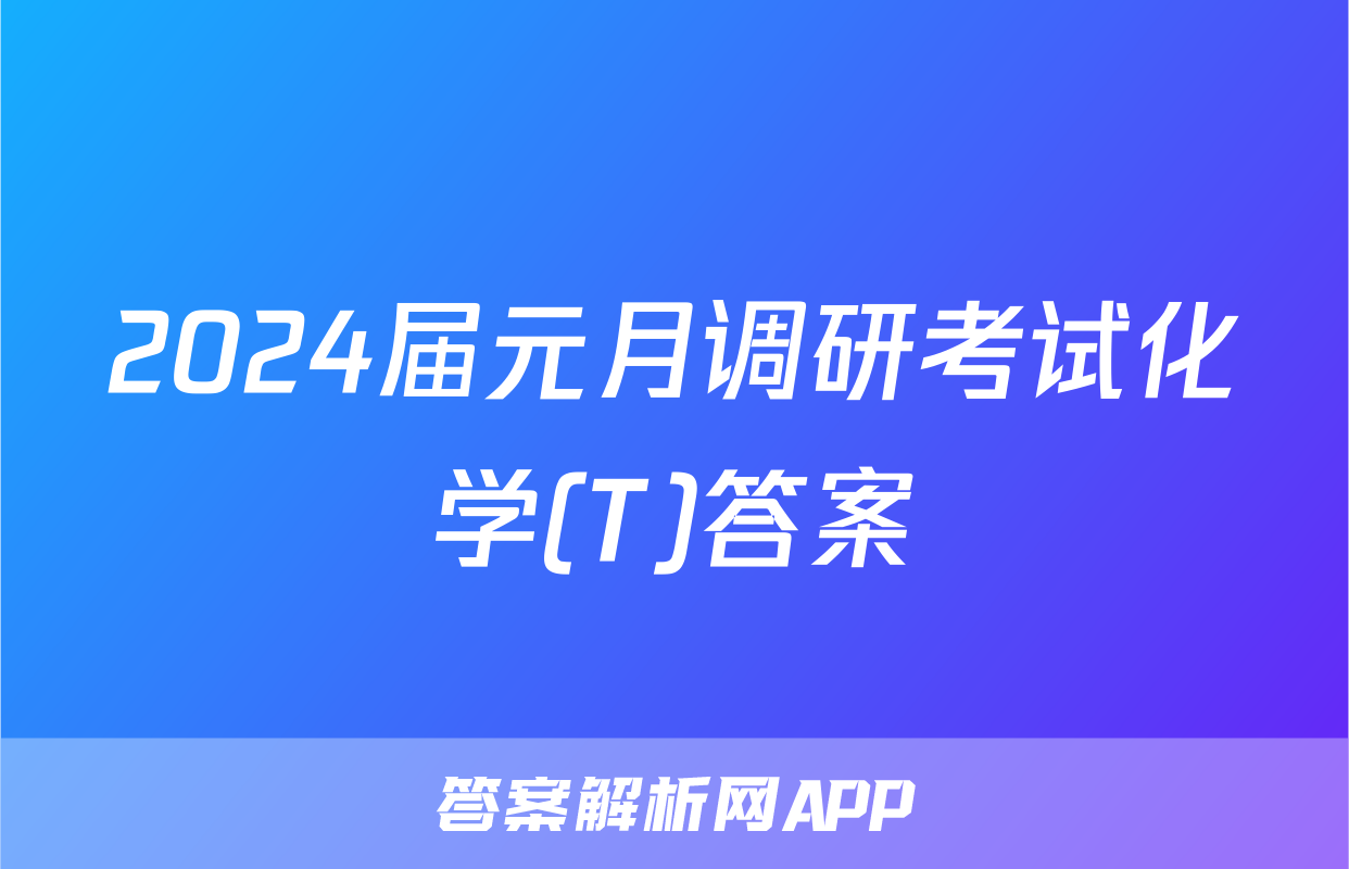 2024届元月调研考试化学(T)答案