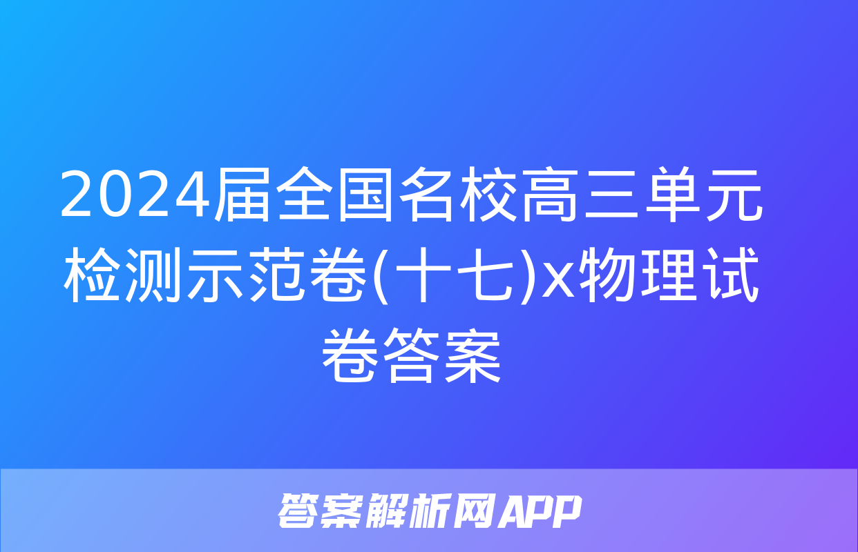 2024届全国名校高三单元检测示范卷(十七)x物理试卷答案