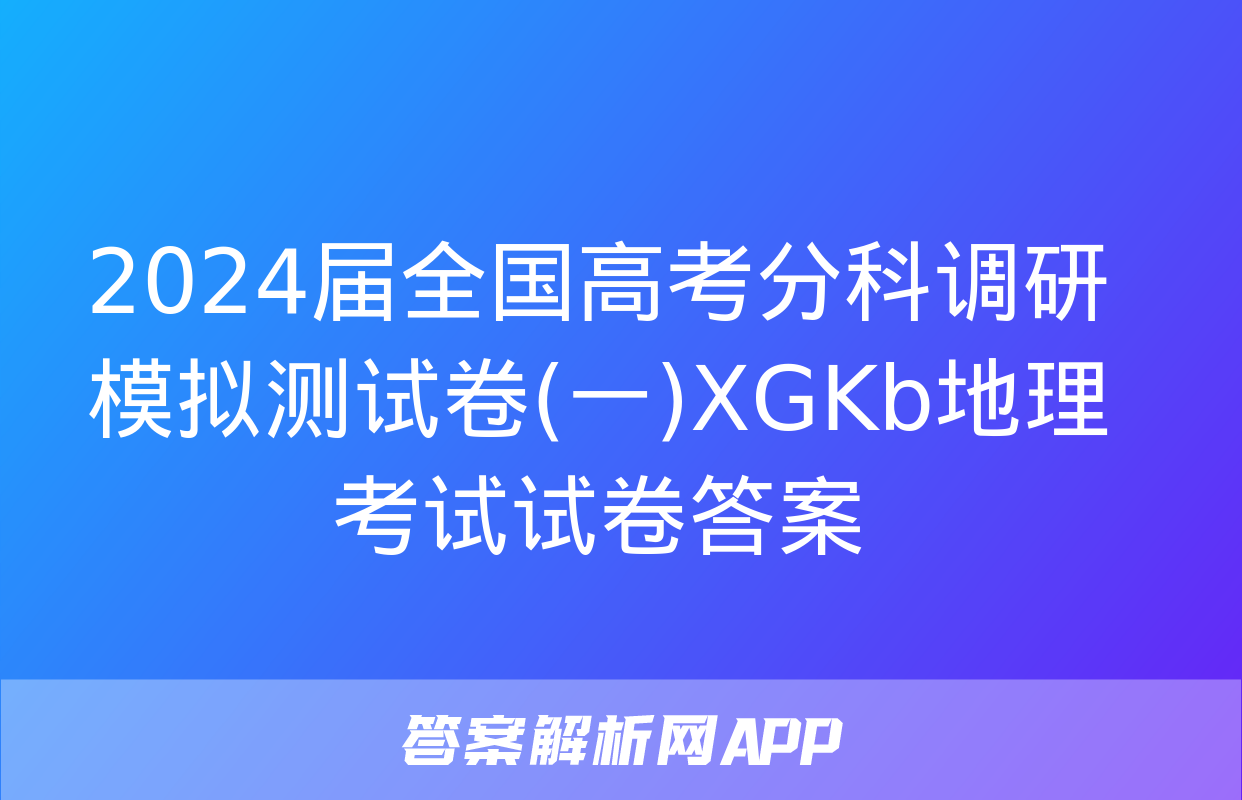 2024届全国高考分科调研模拟测试卷(一)XGKb地理考试试卷答案