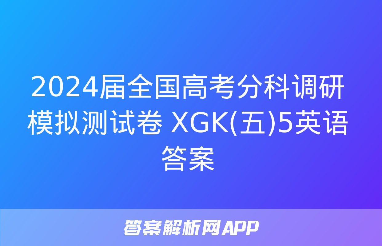 2024届全国高考分科调研模拟测试卷 XGK(五)5英语答案