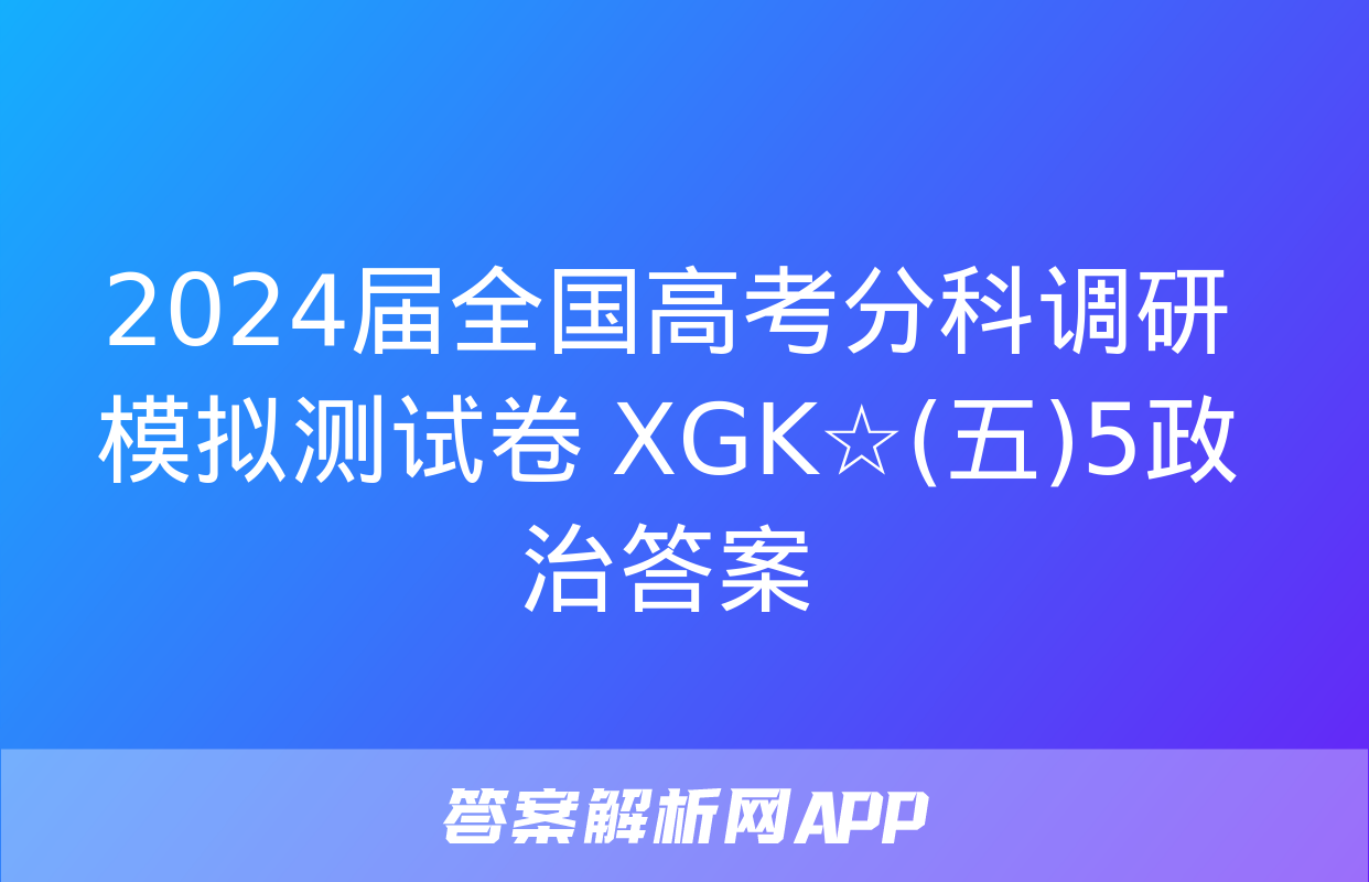 2024届全国高考分科调研模拟测试卷 XGK☆(五)5政治答案