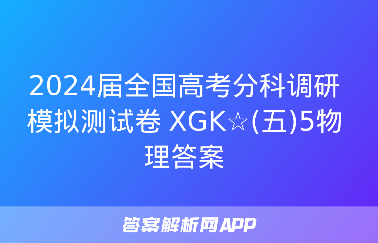 2024届全国高考分科调研模拟测试卷 XGK☆(五)5物理答案