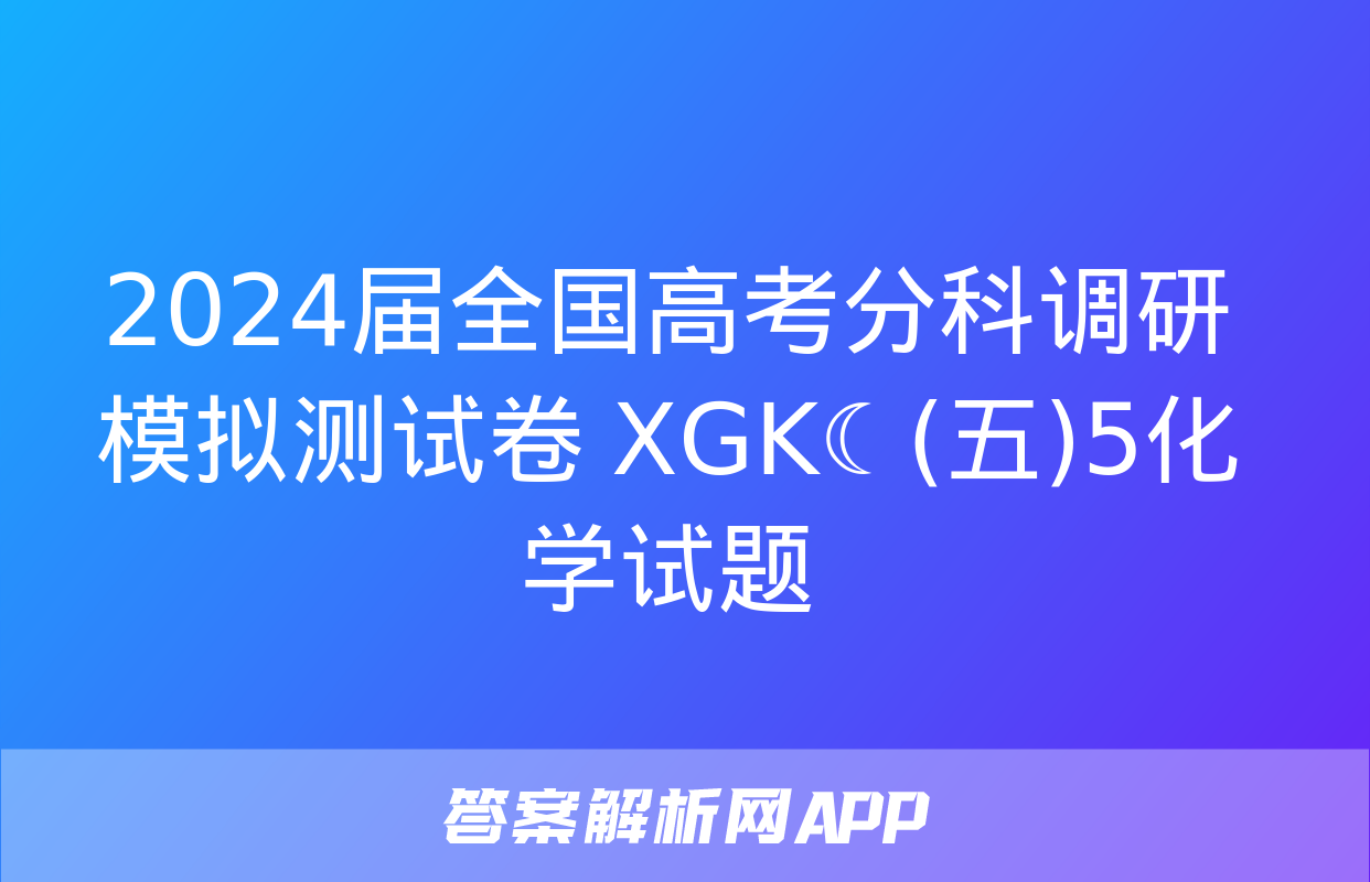 2024届全国高考分科调研模拟测试卷 XGK☾(五)5化学试题