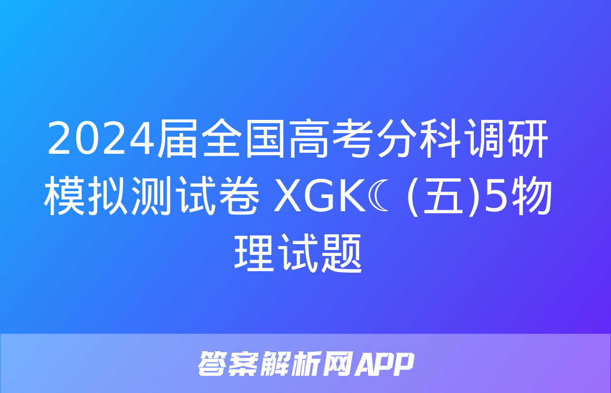 2024届全国高考分科调研模拟测试卷 XGK☾(五)5物理试题