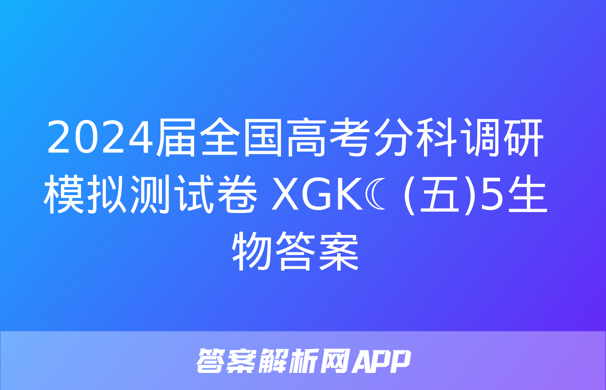 2024届全国高考分科调研模拟测试卷 XGK☾(五)5生物答案