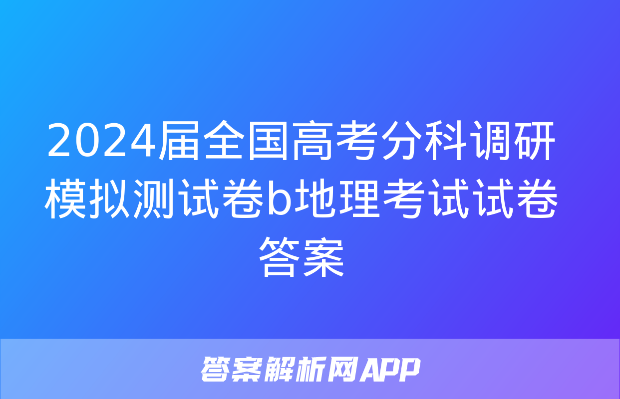 2024届全国高考分科调研模拟测试卷b地理考试试卷答案