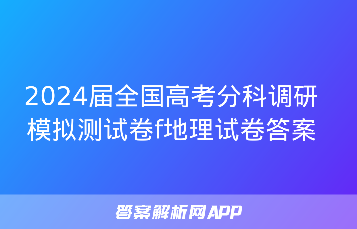 2024届全国高考分科调研模拟测试卷f地理试卷答案