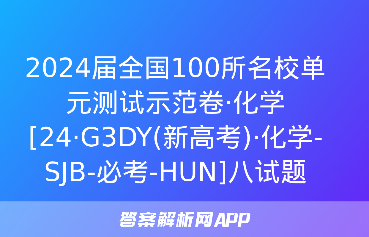 2024届全国100所名校单元测试示范卷·化学[24·G3DY(新高考)·化学-SJB-必考-HUN]八试题