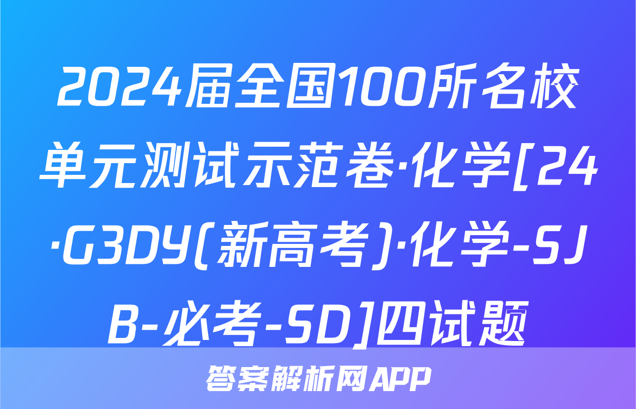 2024届全国100所名校单元测试示范卷·化学[24·G3DY(新高考)·化学-SJB-必考-SD]四试题