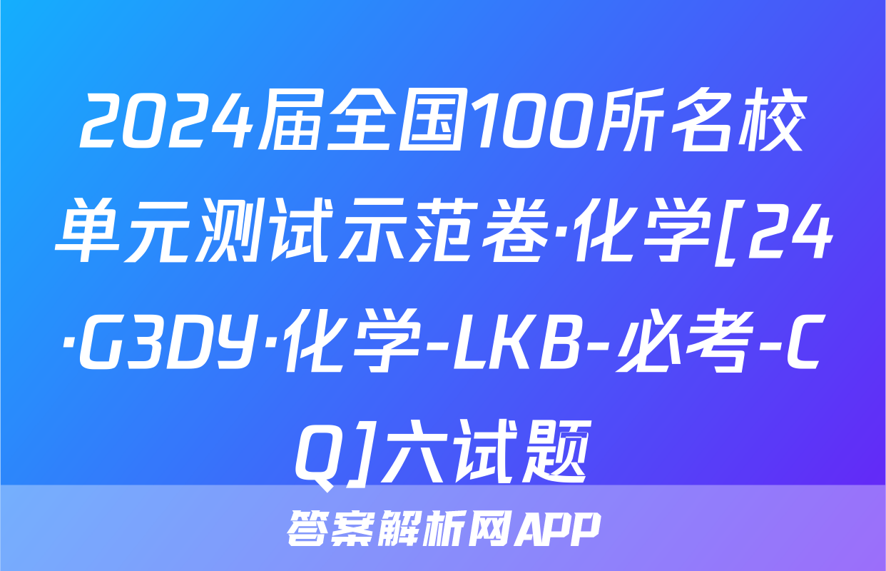 2024届全国100所名校单元测试示范卷·化学[24·G3DY·化学-LKB-必考-CQ]六试题