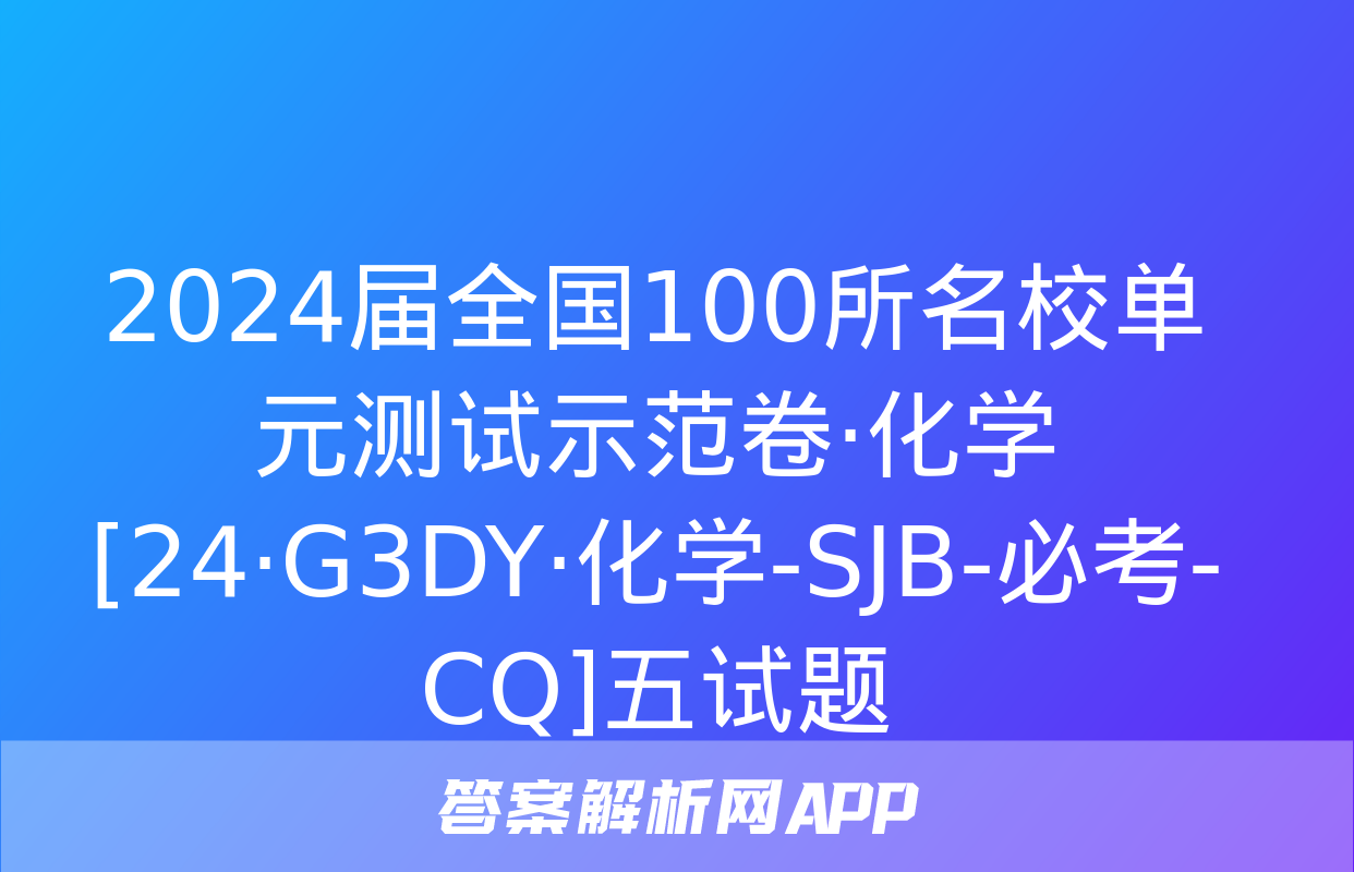 2024届全国100所名校单元测试示范卷·化学[24·G3DY·化学-SJB-必考-CQ]五试题