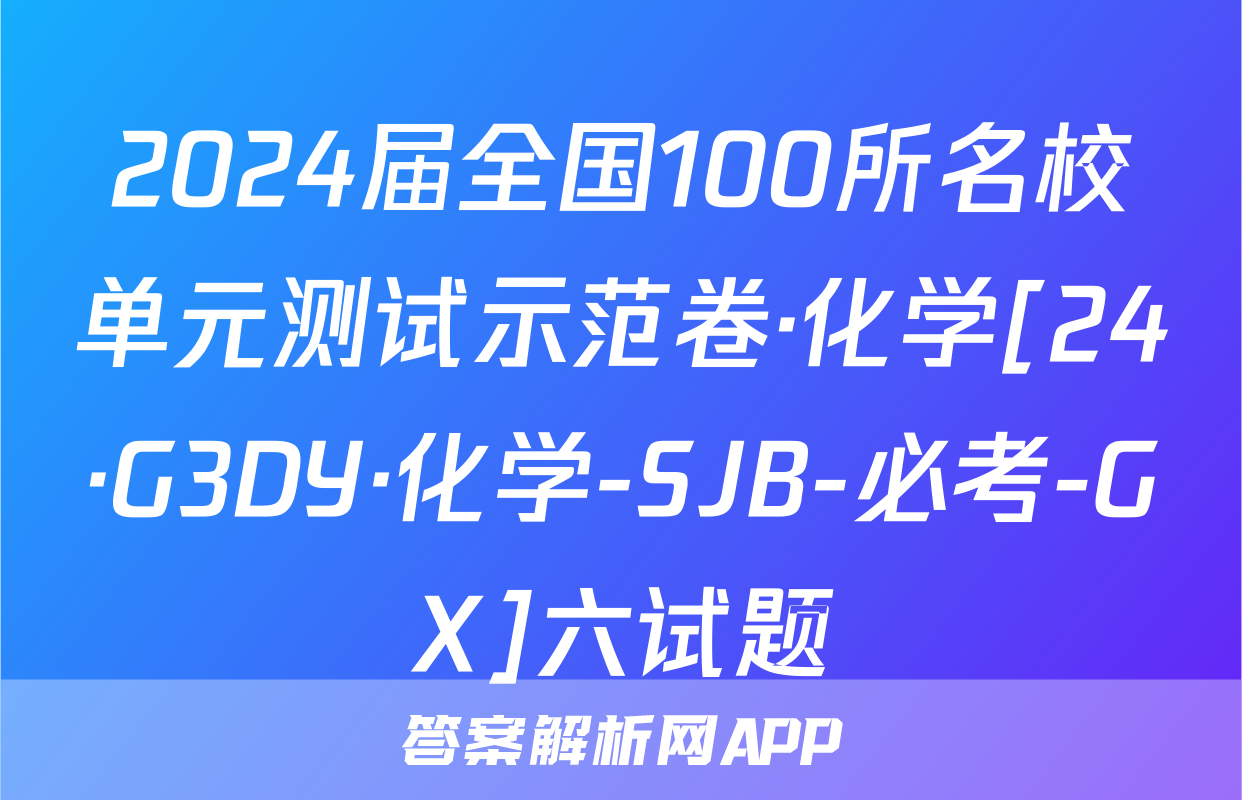 2024届全国100所名校单元测试示范卷·化学[24·G3DY·化学-SJB-必考-GX]六试题