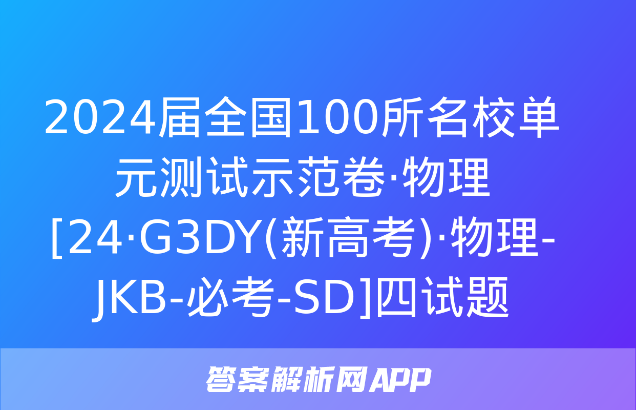 2024届全国100所名校单元测试示范卷·物理[24·G3DY(新高考)·物理-JKB-必考-SD]四试题