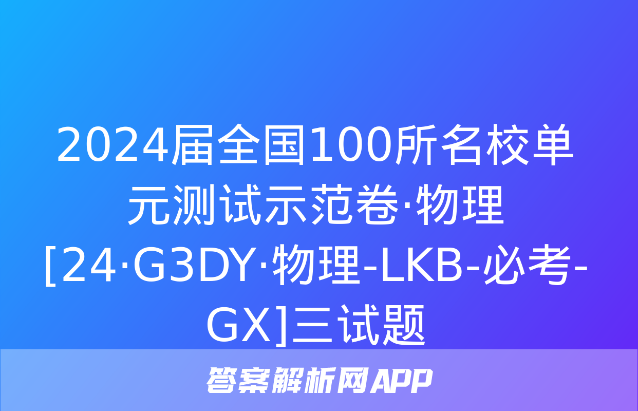 2024届全国100所名校单元测试示范卷·物理[24·G3DY·物理-LKB-必考-GX]三试题