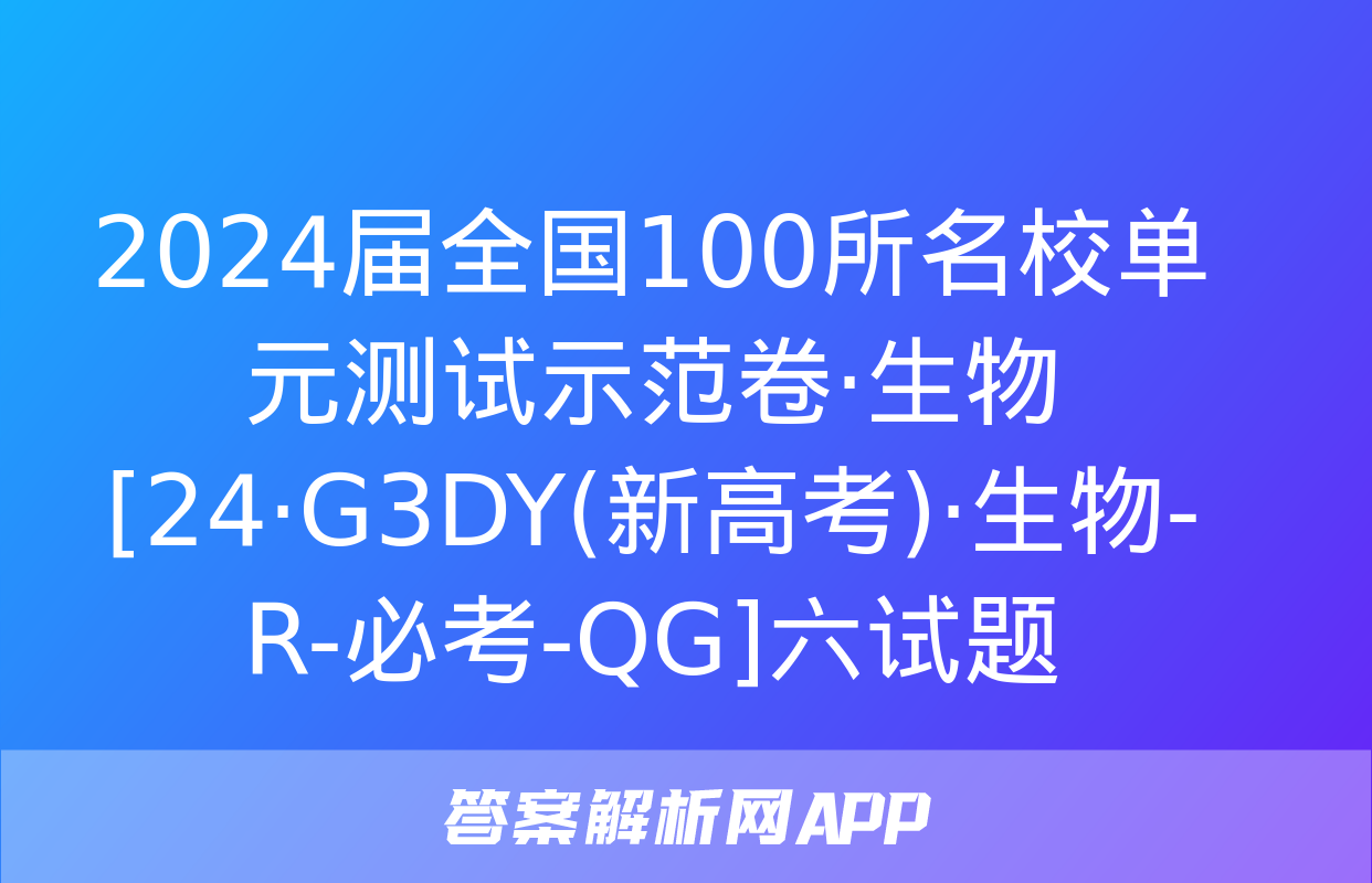 2024届全国100所名校单元测试示范卷·生物[24·G3DY(新高考)·生物-R-必考-QG]六试题