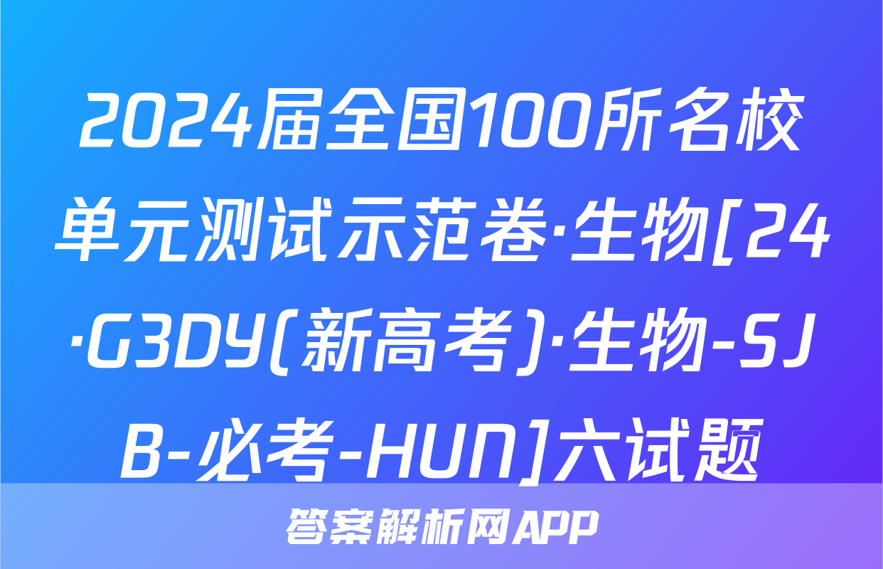 2024届全国100所名校单元测试示范卷·生物[24·G3DY(新高考)·生物-SJB-必考-HUN]六试题
