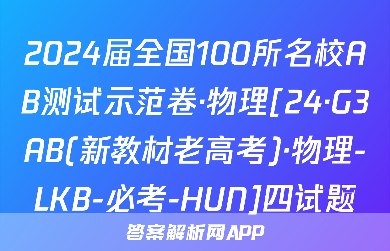 2024届全国100所名校AB测试示范卷·物理[24·G3AB(新教材老高考)·物理-LKB-必考-HUN]四试题