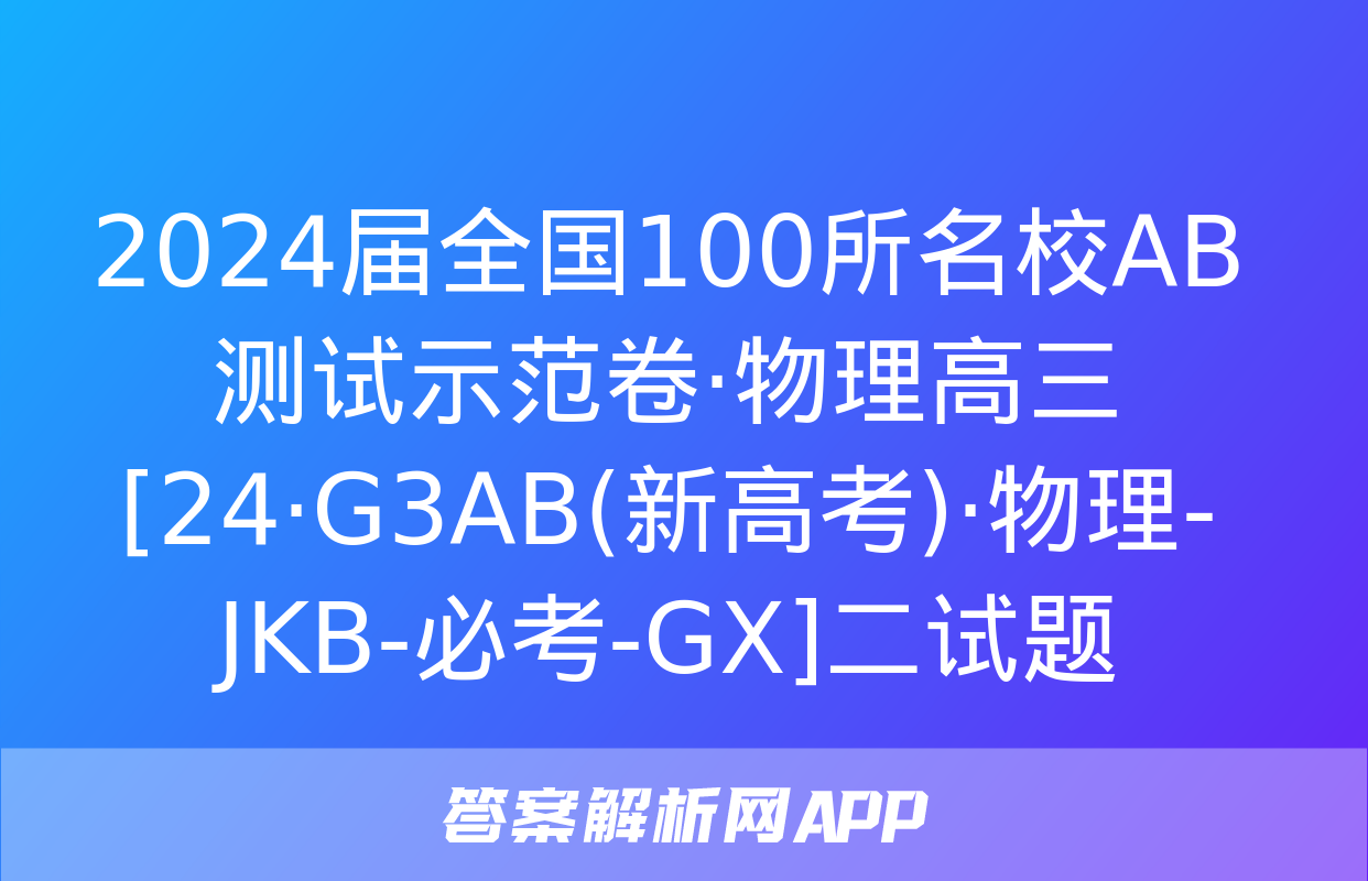 2024届全国100所名校AB测试示范卷·物理高三[24·G3AB(新高考)·物理-JKB-必考-GX]二试题