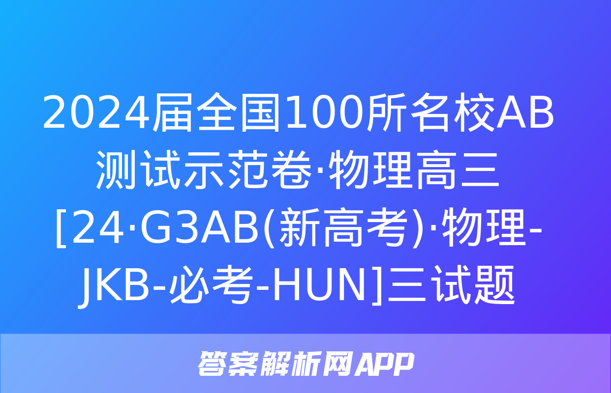 2024届全国100所名校AB测试示范卷·物理高三[24·G3AB(新高考)·物理-JKB-必考-HUN]三试题