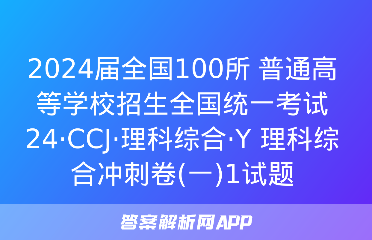 2024届全国100所 普通高等学校招生全国统一考试 24·CCJ·理科综合·Y 理科综合冲刺卷(一)1试题