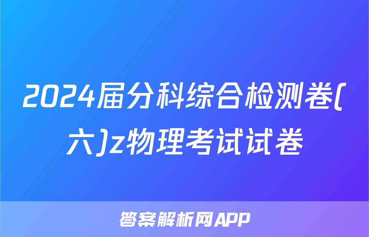 2024届分科综合检测卷(六)z物理考试试卷