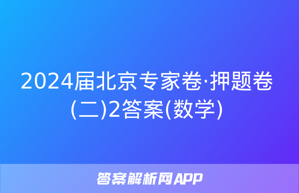 2024届北京专家卷·押题卷(二)2答案(数学)