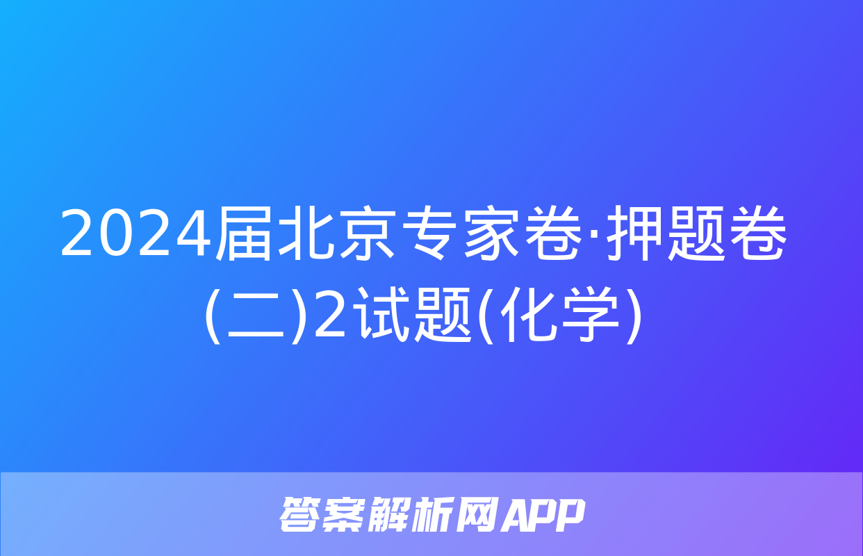 2024届北京专家卷·押题卷(二)2试题(化学)