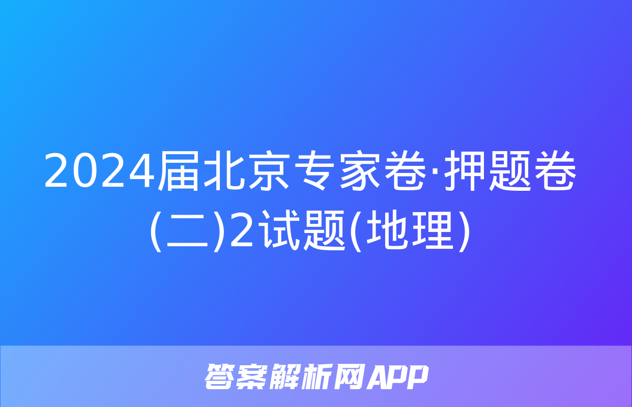 2024届北京专家卷·押题卷(二)2试题(地理)