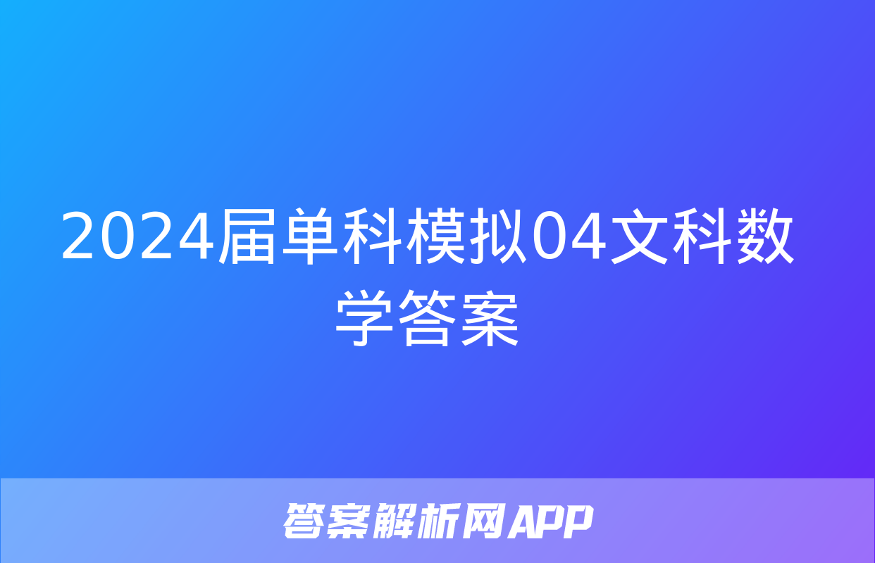 2024届单科模拟04文科数学答案