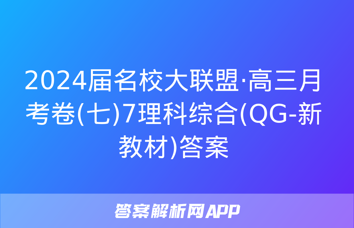 2024届名校大联盟·高三月考卷(七)7理科综合(QG-新教材)答案