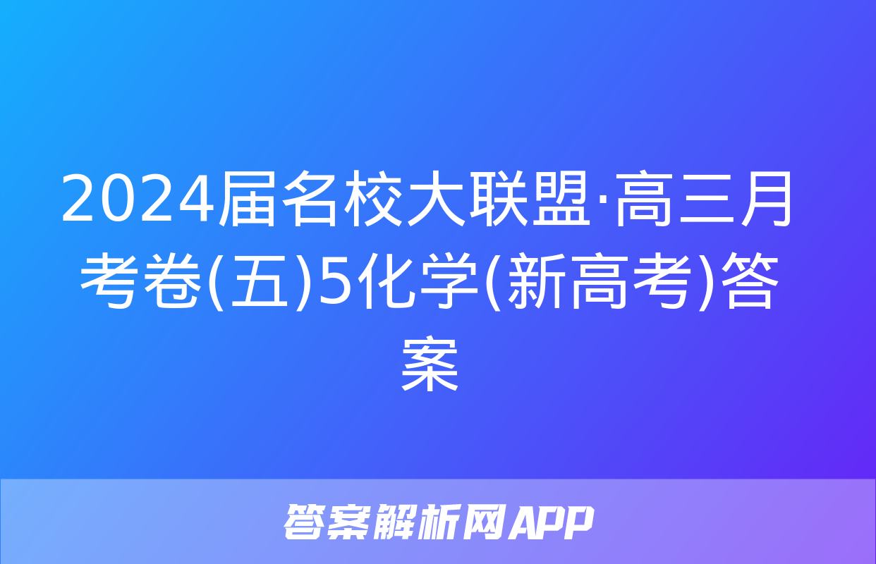 2024届名校大联盟·高三月考卷(五)5化学(新高考)答案