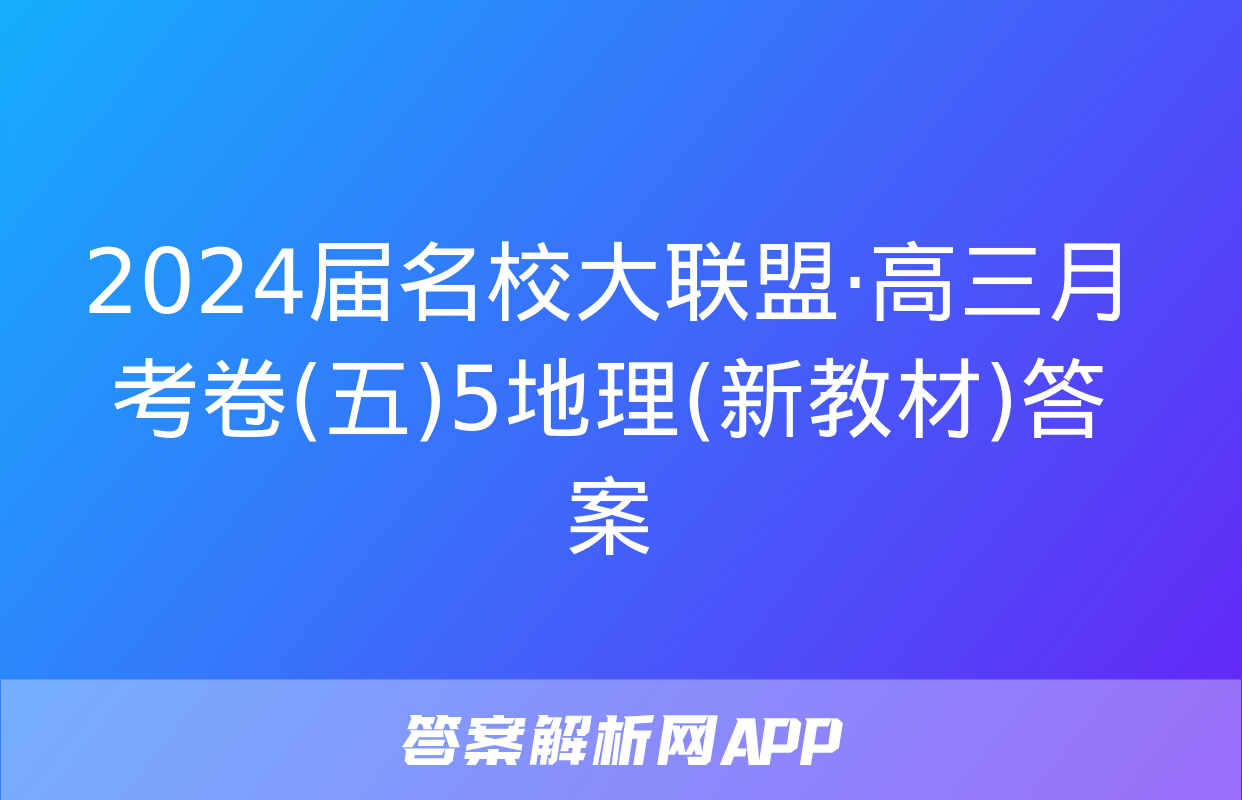 2024届名校大联盟·高三月考卷(五)5地理(新教材)答案