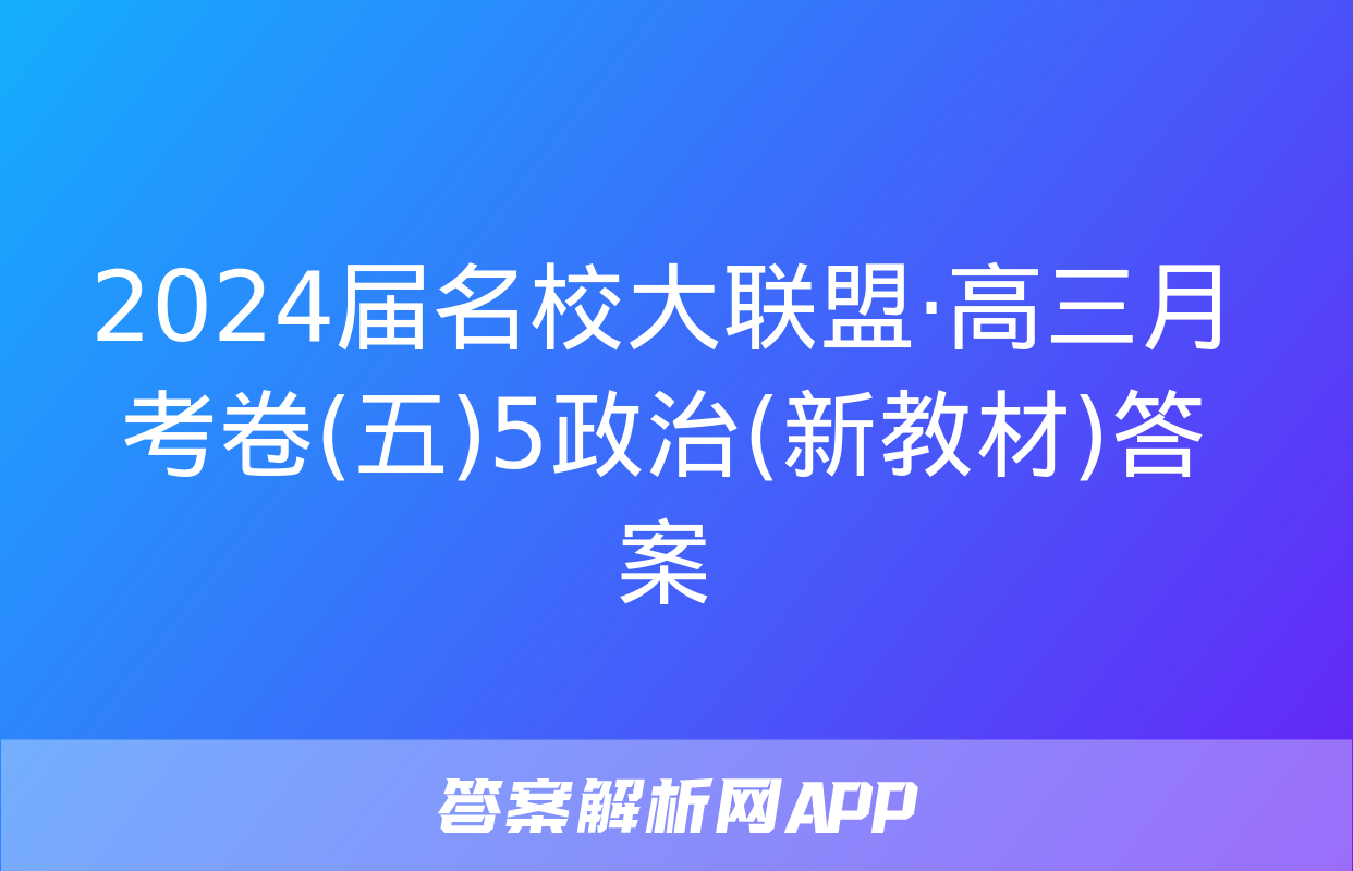 2024届名校大联盟·高三月考卷(五)5政治(新教材)答案