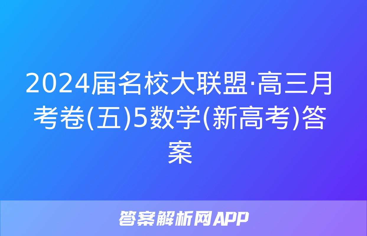 2024届名校大联盟·高三月考卷(五)5数学(新高考)答案