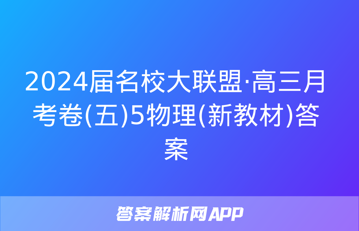 2024届名校大联盟·高三月考卷(五)5物理(新教材)答案