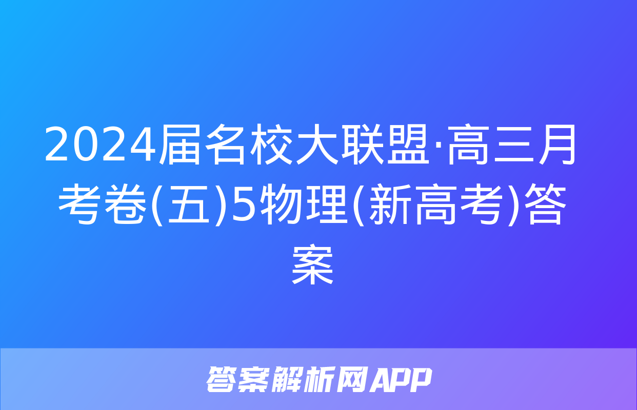 2024届名校大联盟·高三月考卷(五)5物理(新高考)答案