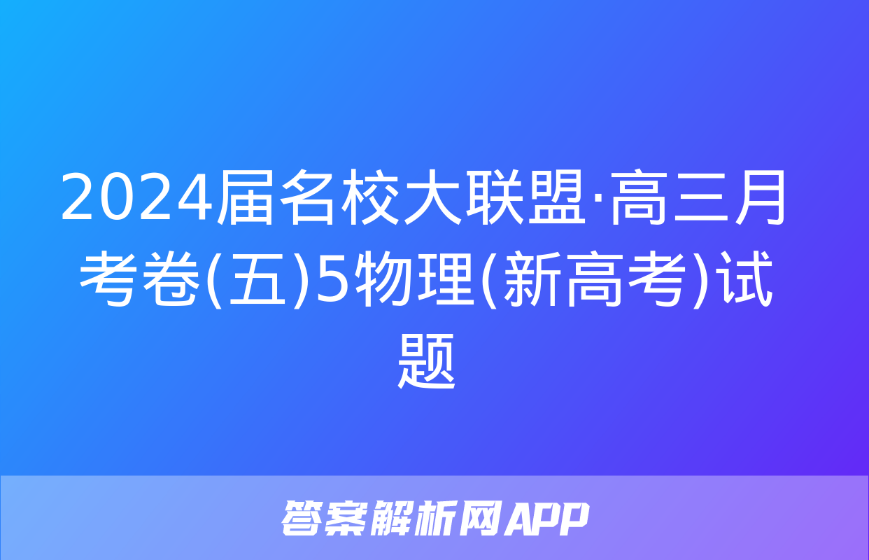 2024届名校大联盟·高三月考卷(五)5物理(新高考)试题