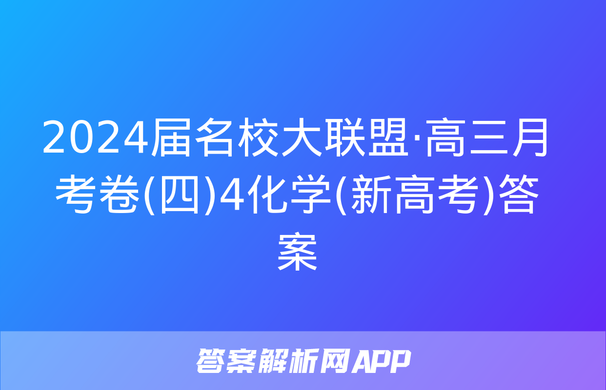 2024届名校大联盟·高三月考卷(四)4化学(新高考)答案