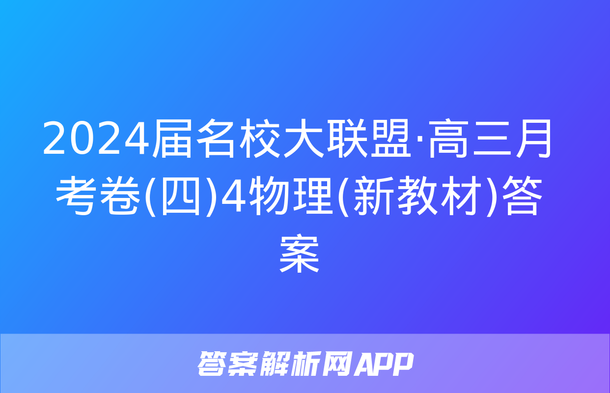 2024届名校大联盟·高三月考卷(四)4物理(新教材)答案