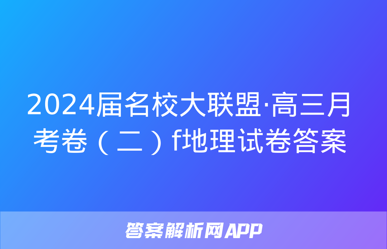 2024届名校大联盟·高三月考卷（二）f地理试卷答案