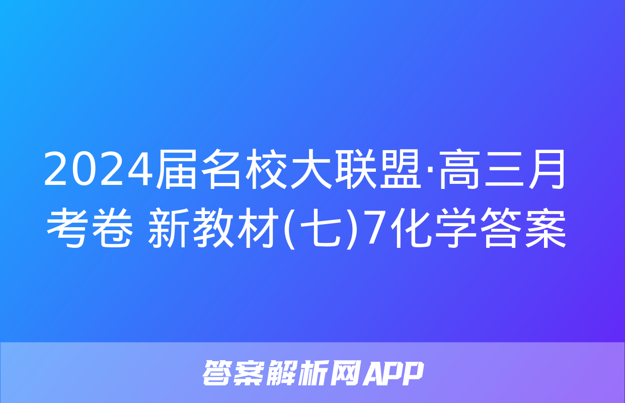 2024届名校大联盟·高三月考卷 新教材(七)7化学答案