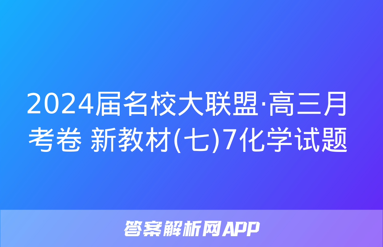 2024届名校大联盟·高三月考卷 新教材(七)7化学试题