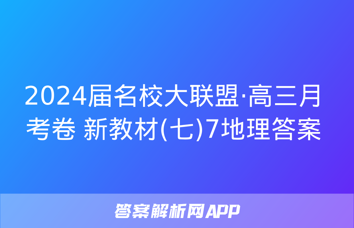 2024届名校大联盟·高三月考卷 新教材(七)7地理答案