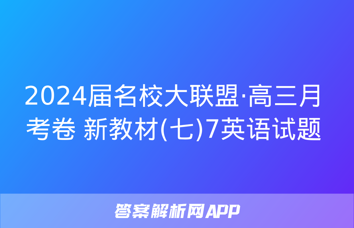 2024届名校大联盟·高三月考卷 新教材(七)7英语试题