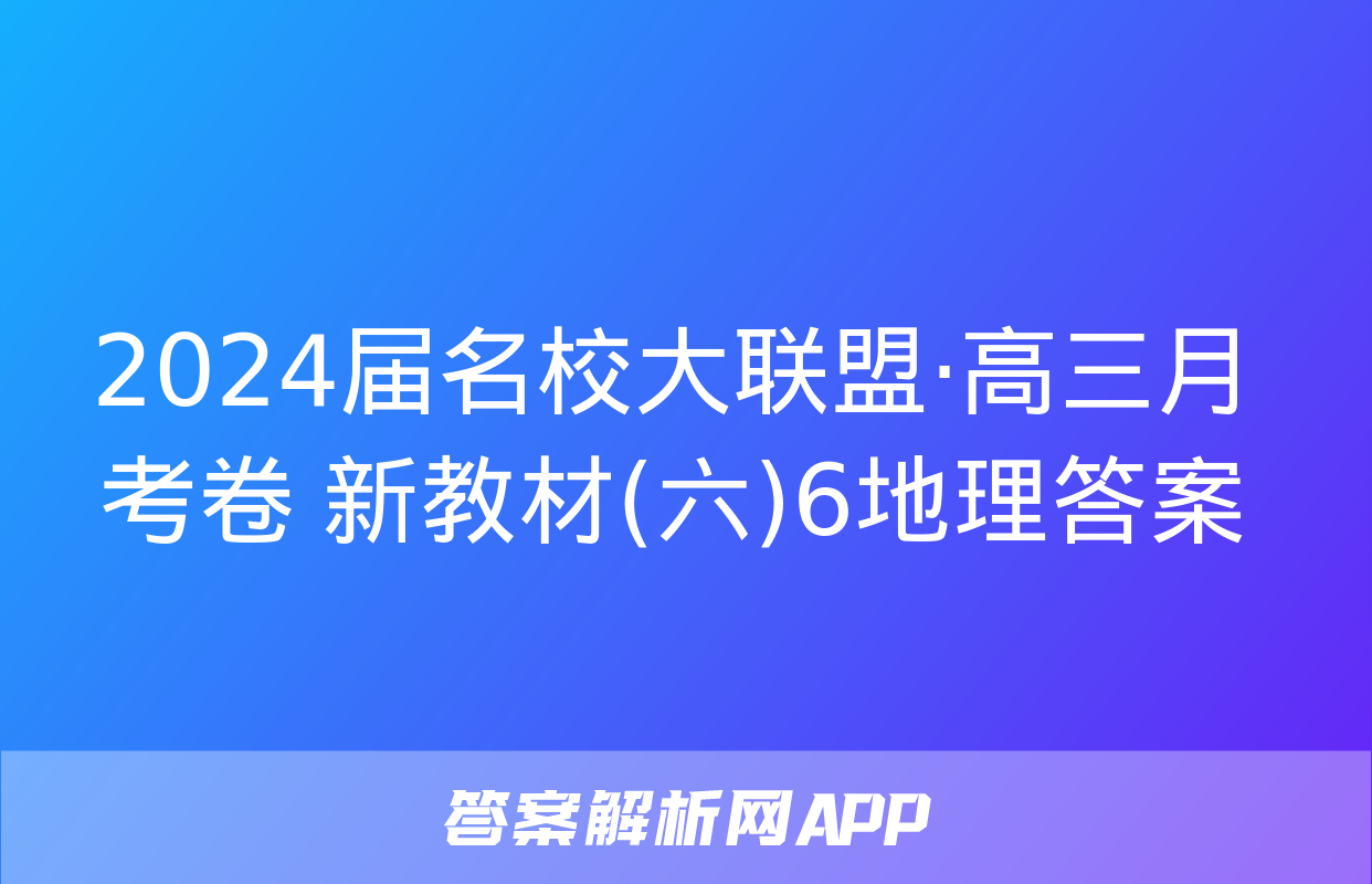 2024届名校大联盟·高三月考卷 新教材(六)6地理答案