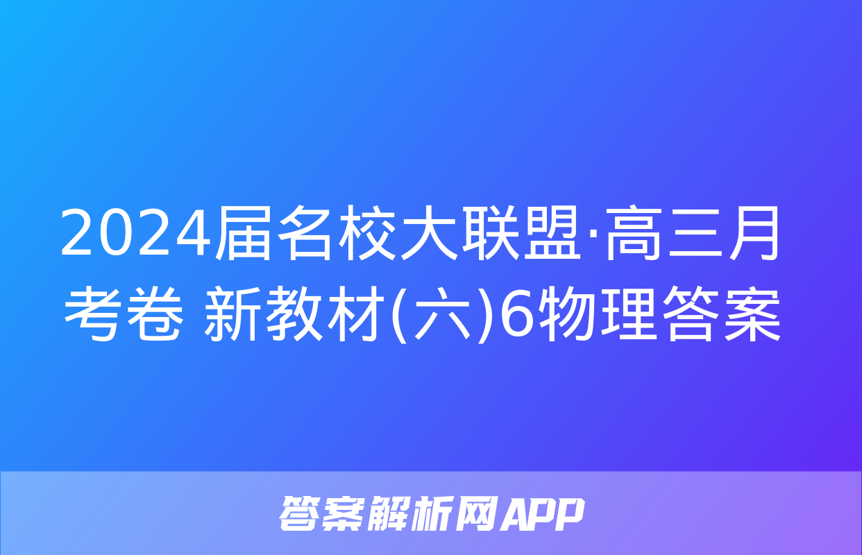 2024届名校大联盟·高三月考卷 新教材(六)6物理答案