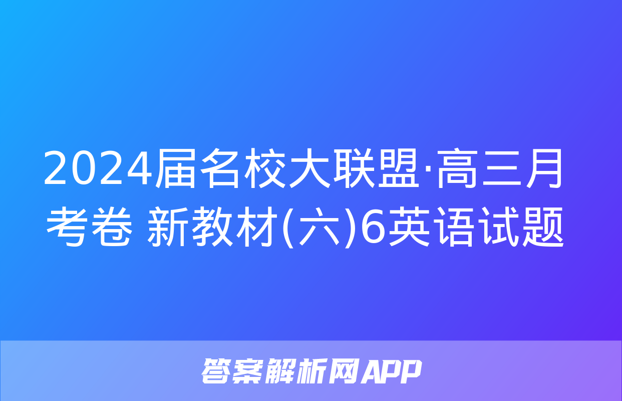 2024届名校大联盟·高三月考卷 新教材(六)6英语试题