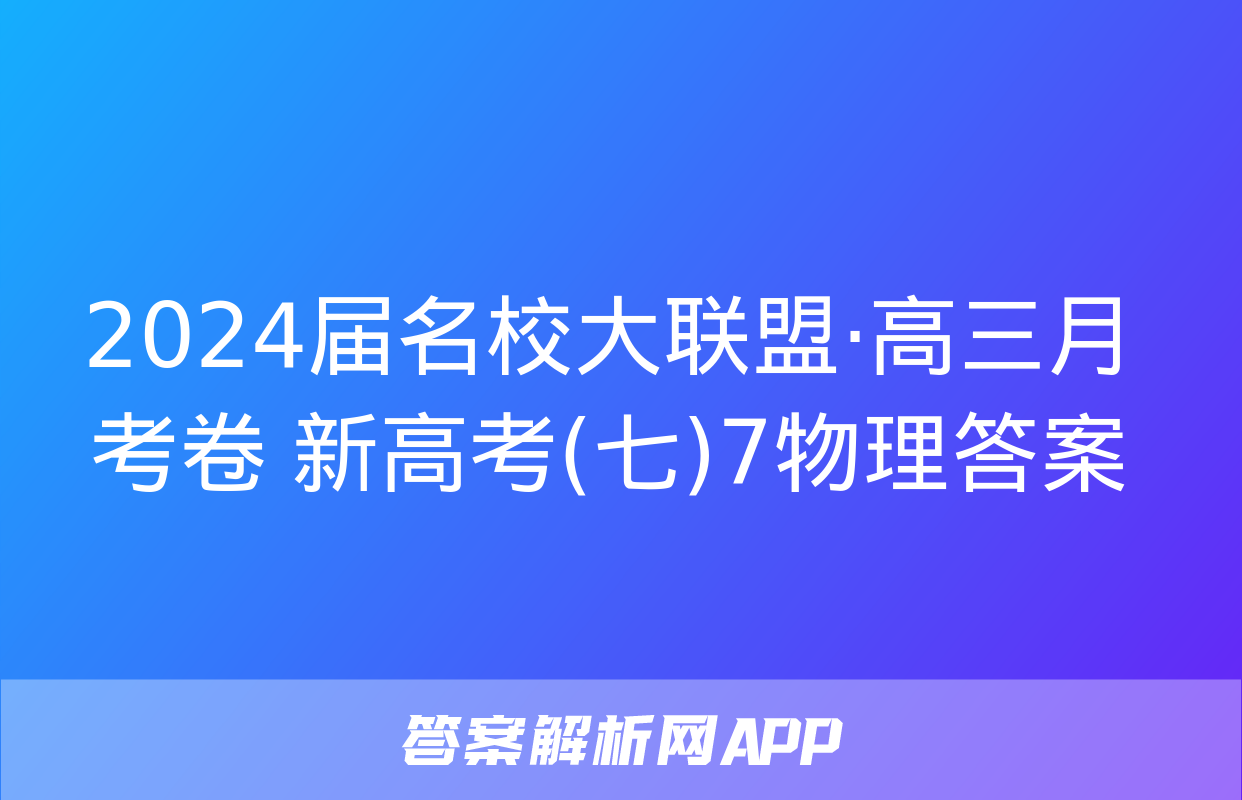 2024届名校大联盟·高三月考卷 新高考(七)7物理答案