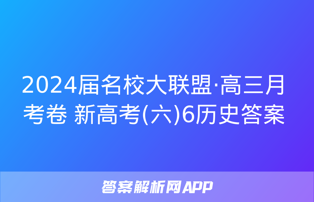 2024届名校大联盟·高三月考卷 新高考(六)6历史答案